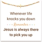 When life knocks you down, remember Jesus is always there to pick you up.